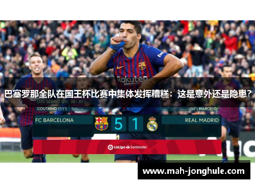 巴塞罗那全队在国王杯比赛中集体发挥糟糕：这是意外还是隐患？
