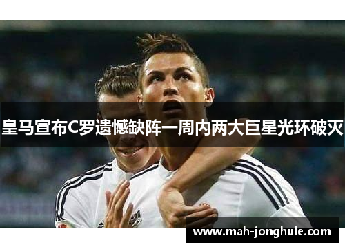 皇马宣布C罗遗憾缺阵一周内两大巨星光环破灭
