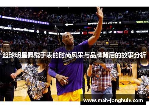 篮球明星佩戴手表的时尚风采与品牌背后的故事分析