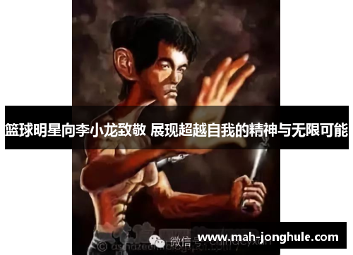 篮球明星向李小龙致敬 展现超越自我的精神与无限可能