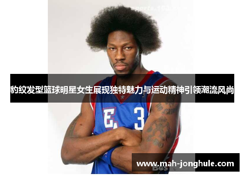 豹纹发型篮球明星女生展现独特魅力与运动精神引领潮流风尚