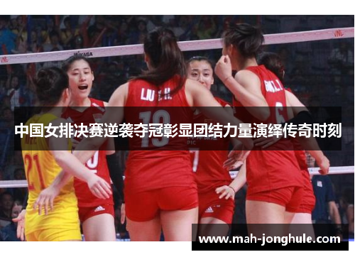 中国女排决赛逆袭夺冠彰显团结力量演绎传奇时刻