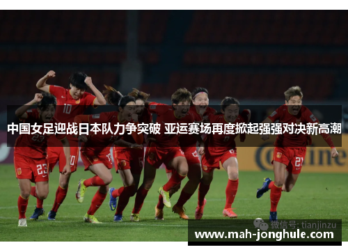 中国女足迎战日本队力争突破 亚运赛场再度掀起强强对决新高潮