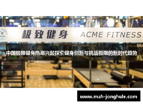 中国极限健身热潮兴起探索健身创新与挑战极限的新时代趋势