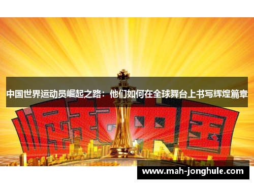 中国世界运动员崛起之路：他们如何在全球舞台上书写辉煌篇章